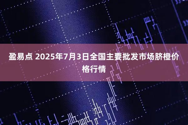 盈易点 2025年7月3日全国主要批发市场脐橙价格行情