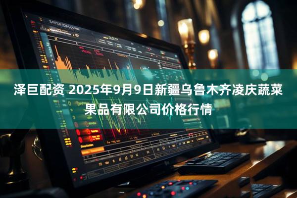 泽巨配资 2025年9月9日新疆乌鲁木齐凌庆蔬菜果品有限公司价格行情