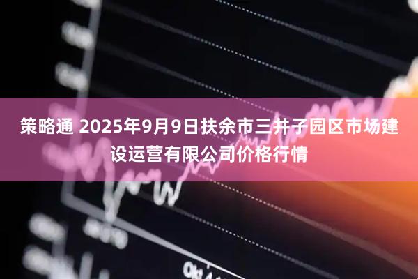 策略通 2025年9月9日扶余市三井子园区市场建设运营有限公司价格行情