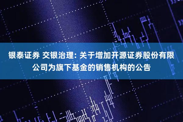 银泰证券 交银治理: 关于增加开源证券股份有限公司为旗下基金的销售机构的公告