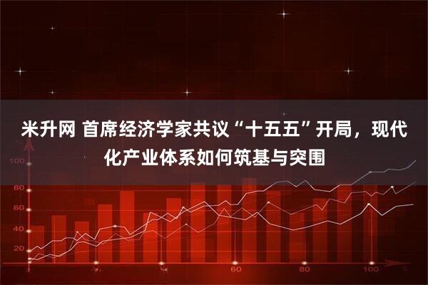 米升网 首席经济学家共议“十五五”开局，现代化产业体系如何筑基与突围
